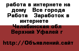 работа в интернете на дому - Все города Работа » Заработок в интернете   . Челябинская обл.,Верхний Уфалей г.